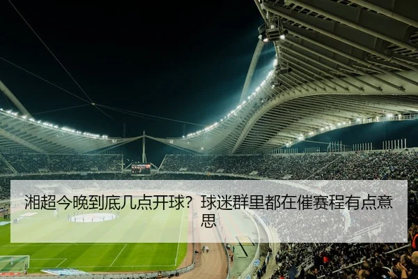 湘超今晚到底几点开球？球迷群里都在催赛程有点意思
