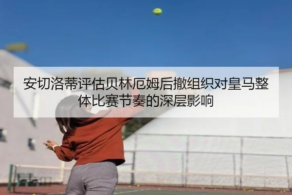安切洛蒂评估贝林厄姆后撤组织对皇马整体比赛节奏的深层影响