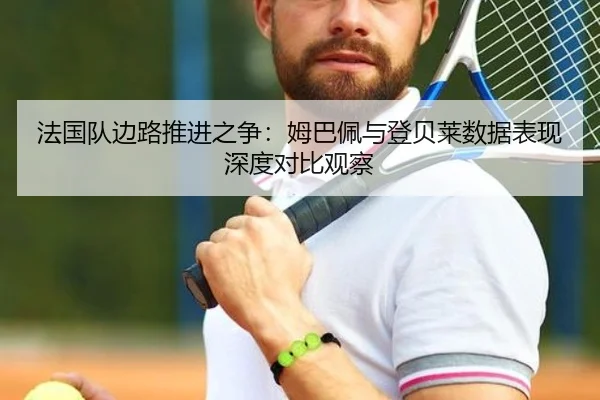 法国队边路推进之争：姆巴佩与登贝莱数据表现深度对比观察