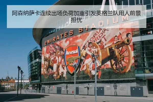 阿森纳萨卡连续出场负荷加重引发英格兰队用人前景担忧