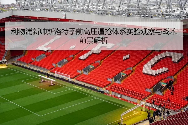 利物浦新帅斯洛特季前高压逼抢体系实验观察与战术前景解析