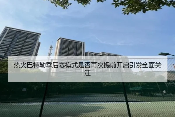 热火巴特勒季后赛模式是否再次提前开启引发全面关注