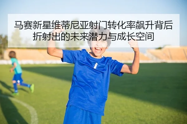 马赛新星维蒂尼亚射门转化率飙升背后折射出的未来潜力与成长空间
