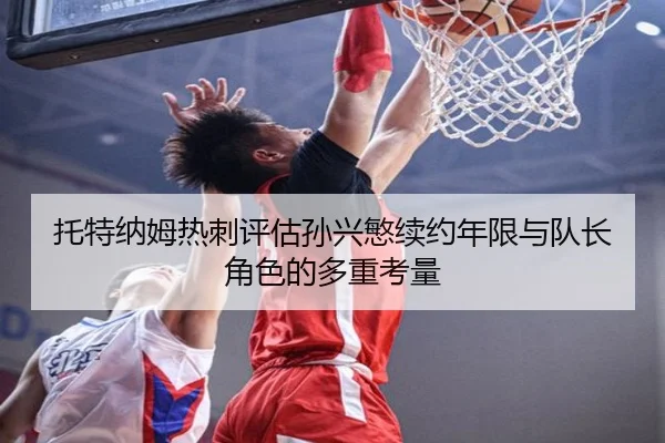 托特纳姆热刺评估孙兴慜续约年限与队长角色的多重考量
