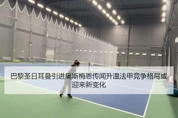 巴黎圣日耳曼引进奥斯梅恩传闻升温法甲竞争格局或迎来新变化
