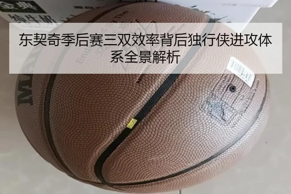 东契奇季后赛三双效率背后独行侠进攻体系全景解析