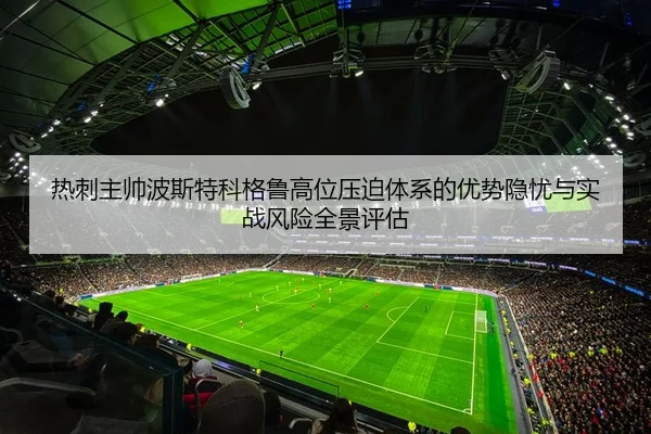 热刺主帅波斯特科格鲁高位压迫体系的优势隐忧与实战风险全景评估