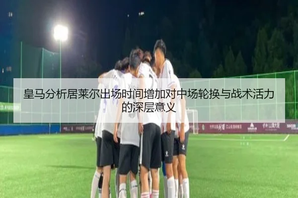 皇马分析居莱尔出场时间增加对中场轮换与战术活力的深层意义