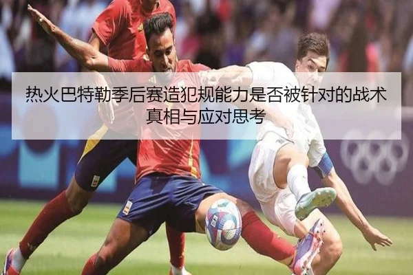 热火巴特勒季后赛造犯规能力是否被针对的战术真相与应对思考