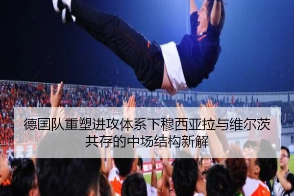 德国队重塑进攻体系下穆西亚拉与维尔茨共存的中场结构新解