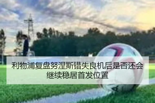 利物浦复盘努涅斯错失良机后是否还会继续稳居首发位置