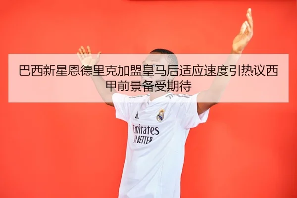 巴西新星恩德里克加盟皇马后适应速度引热议西甲前景备受期待