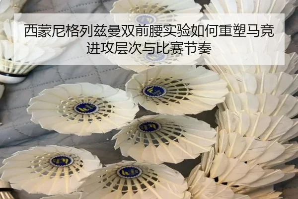 西蒙尼格列兹曼双前腰实验如何重塑马竞进攻层次与比赛节奏