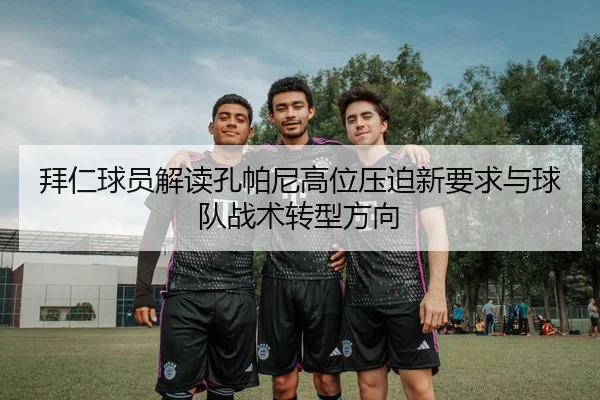 拜仁球员解读孔帕尼高位压迫新要求与球队战术转型方向