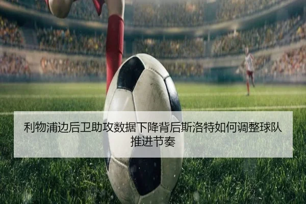 利物浦边后卫助攻数据下降背后斯洛特如何调整球队推进节奏