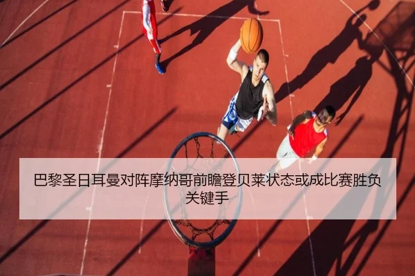 巴黎圣日耳曼对阵摩纳哥前瞻登贝莱状态或成比赛胜负关键手
