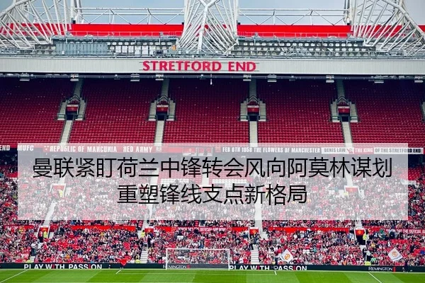 曼联紧盯荷兰中锋转会风向阿莫林谋划重塑锋线支点新格局